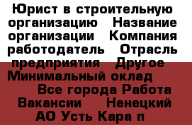 Юрист в строительную организацию › Название организации ­ Компания-работодатель › Отрасль предприятия ­ Другое › Минимальный оклад ­ 35 000 - Все города Работа » Вакансии   . Ненецкий АО,Усть-Кара п.